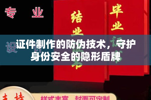 余江证件制作的防伪技术，守护身份安全的隐形盾牌