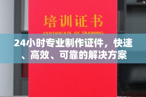 余江24小时专业制作证件，快速、高效、可靠的解决方案