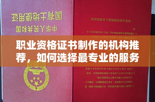 余江职业资格证书制作的机构推荐，如何选择最专业的服务？
