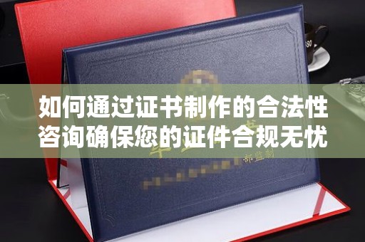 余江如何通过证书制作的合法性咨询确保您的证件合规无忧