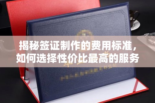 余江揭秘签证制作的费用标准，如何选择性价比最高的服务？