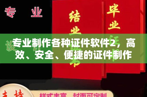 余江专业制作各种证件软件2，高效、安全、便捷的证件制作解决方案