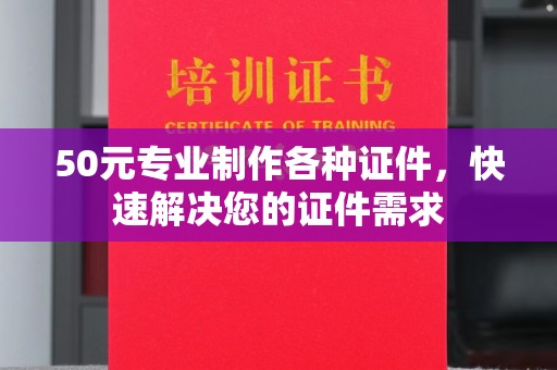 余江50元专业制作各种证件，快速解决您的证件需求