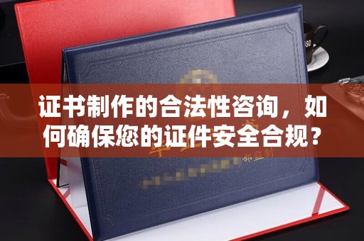余江证书制作的合法性咨询，如何确保您的证件安全合规？