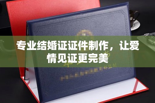 余江专业结婚证证件制作，让爱情见证更完美