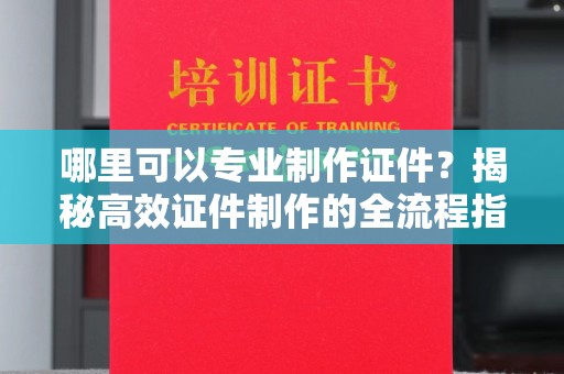 余江哪里可以专业制作证件？揭秘高效证件制作的全流程指南