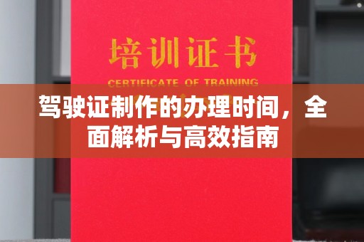 余江驾驶证制作的办理时间，全面解析与高效指南