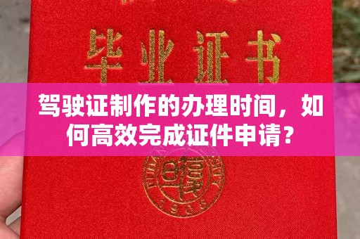 余江驾驶证制作的办理时间，如何高效完成证件申请？
