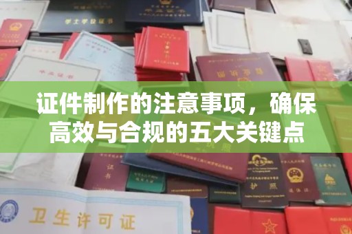 余江证件制作的注意事项，确保高效与合规的五大关键点