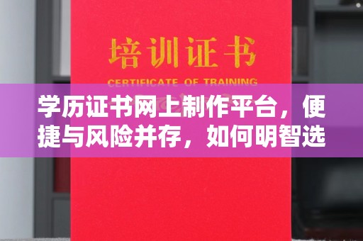 余江学历证书网上制作平台，便捷与风险并存，如何明智选择？