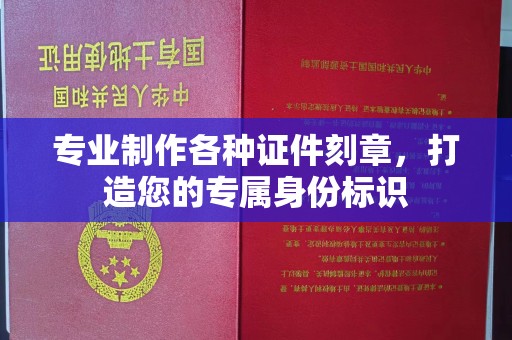 余江专业制作各种证件刻章，打造您的专属身份标识
