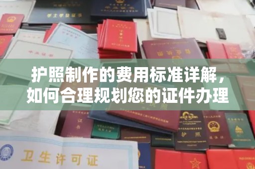 余江护照制作的费用标准详解，如何合理规划您的证件办理预算