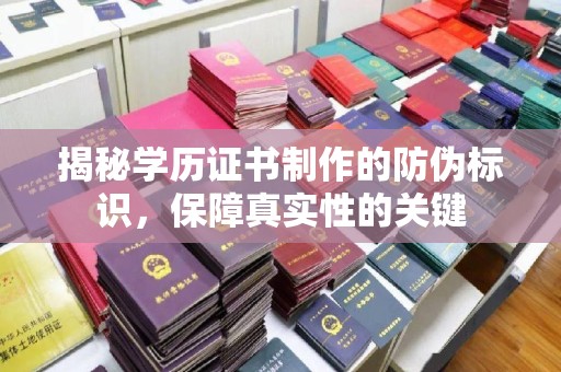 余江揭秘学历证书制作的防伪标识，保障真实性的关键