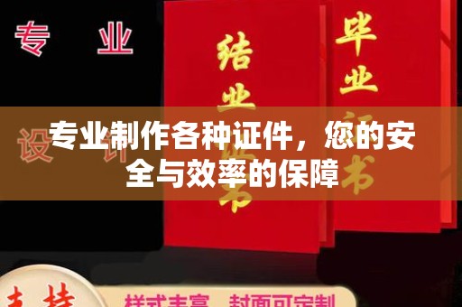 余江专业制作各种证件，您的安全与效率的保障