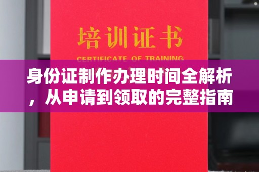 余江身份证制作办理时间全解析，从申请到领取的完整指南