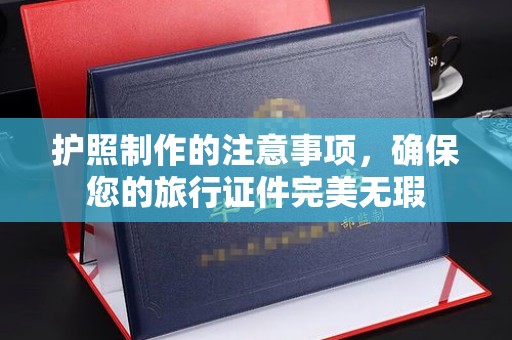余江护照制作的注意事项，确保您的旅行证件完美无瑕