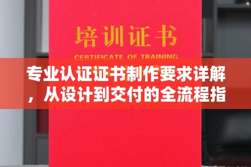 余江专业认证证书制作要求详解，从设计到交付的全流程指南