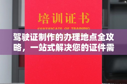 余江驾驶证制作的办理地点全攻略，一站式解决您的证件需求