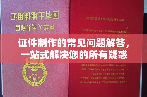 余江证件制作的常见问题解答，一站式解决您的所有疑惑