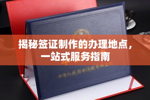 余江揭秘签证制作的办理地点，一站式服务指南