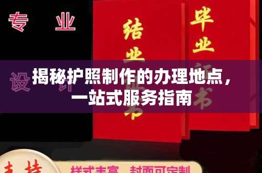 余江揭秘护照制作的办理地点，一站式服务指南