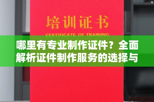余江哪里有专业制作证件？全面解析证件制作服务的选择与注意事项