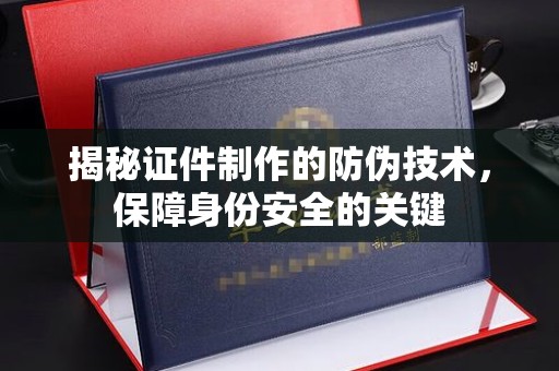 余江揭秘证件制作的防伪技术，保障身份安全的关键