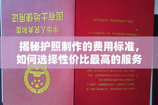 余江揭秘护照制作的费用标准，如何选择性价比最高的服务？