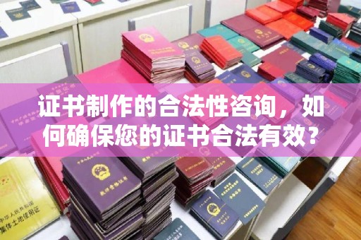 余江证书制作的合法性咨询，如何确保您的证书合法有效？