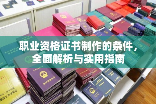 余江职业资格证书制作的条件，全面解析与实用指南