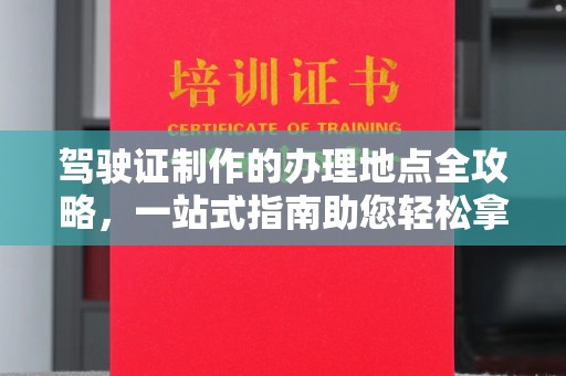 余江驾驶证制作的办理地点全攻略，一站式指南助您轻松拿证