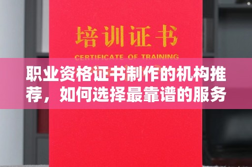 余江职业资格证书制作的机构推荐，如何选择最靠谱的服务商？